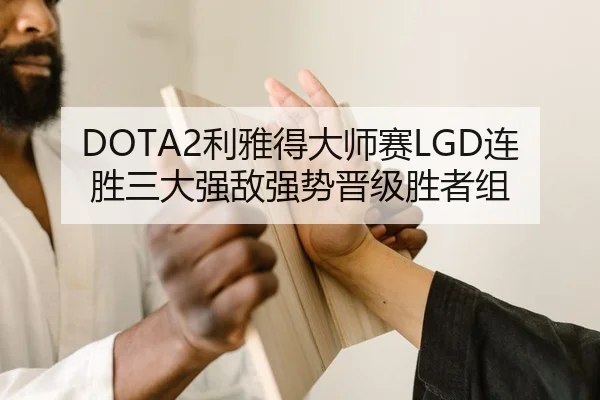 DOTA2利雅得大师赛LGD连胜三大强敌强势晋级胜者组